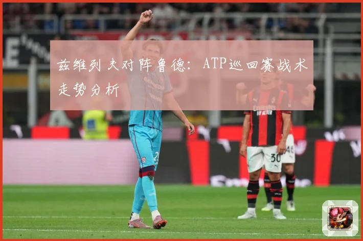 兹维列夫对阵鲁德：ATP巡回赛战术走势分析