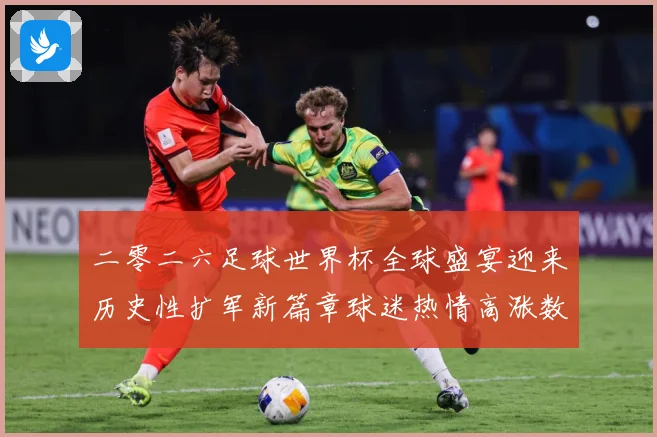 二零二六足球世界杯全球盛宴迎来历史性扩军新篇章球迷热情高涨数据研判