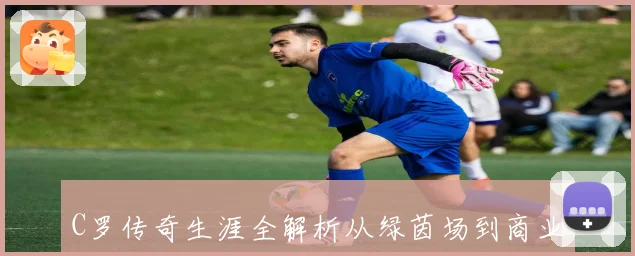 C罗传奇生涯全解析从绿茵场到商业帝国的崛起之路