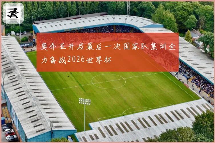 奥乔亚开启最后一次国家队集训全力备战2026世界杯