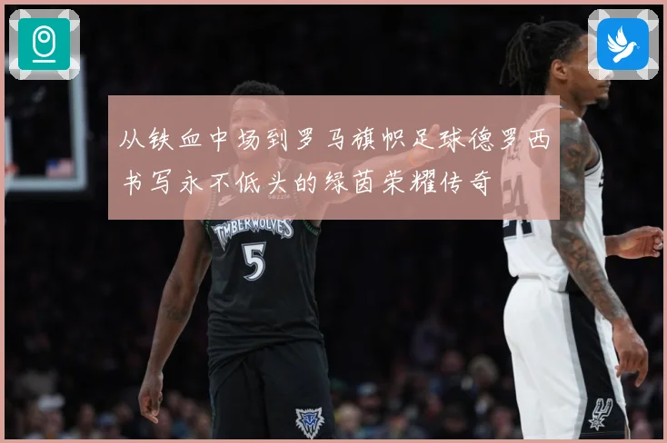从铁血中场到罗马旗帜足球德罗西书写永不低头的绿茵荣耀传奇
