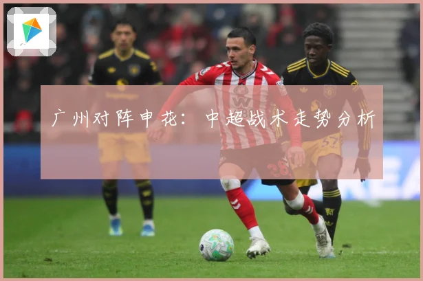 广州对阵申花：中超战术走势分析