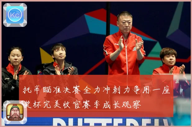 托辛瞄准决赛全力冲刺力争用一座奖杯完美收官赛季成长观察