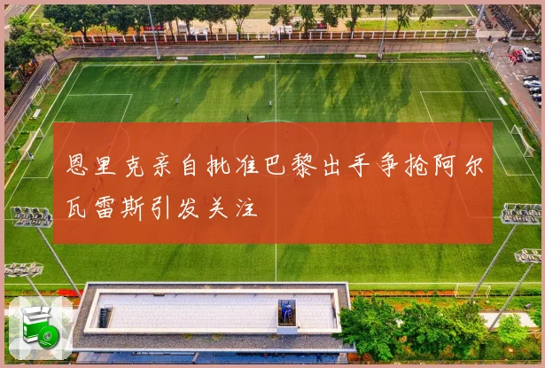 恩里克亲自批准巴黎出手争抢阿尔瓦雷斯引发关注