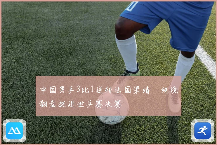 中国男乒3比1逆转法国梁靖崑绝境翻盘挺进世乒赛决赛