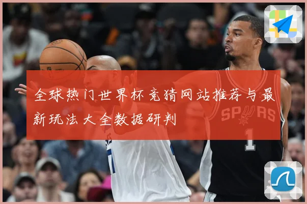 全球热门世界杯竞猜网站推荐与最新玩法大全数据研判