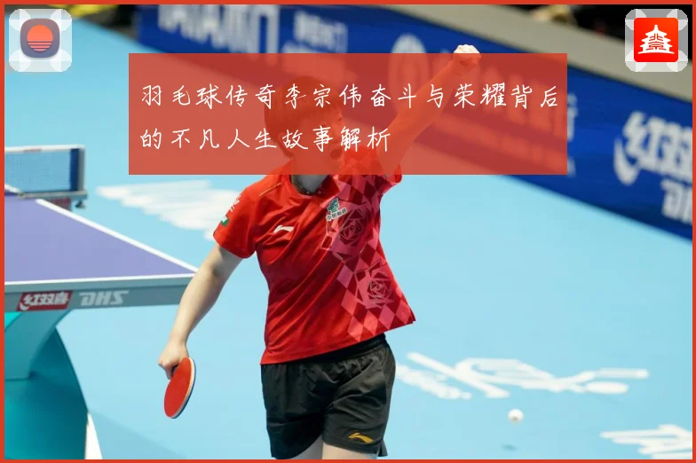 羽毛球传奇李宗伟奋斗与荣耀背后的不凡人生故事解析