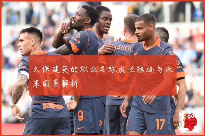 久保建英的职业足球成长轨迹与未来前景解析