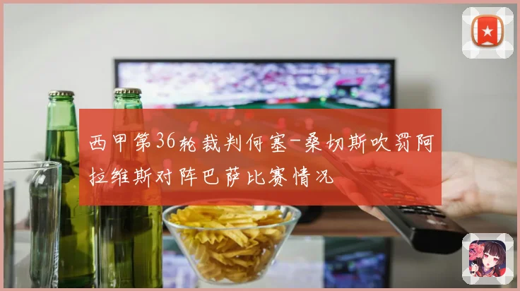 西甲第36轮裁判何塞-桑切斯吹罚阿拉维斯对阵巴萨比赛情况