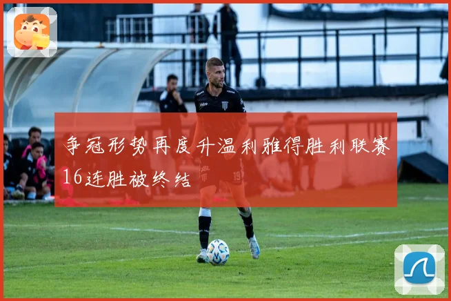 争冠形势再度升温利雅得胜利联赛16连胜被终结