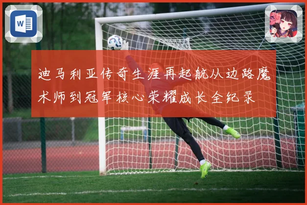 迪马利亚传奇生涯再起航从边路魔术师到冠军核心荣耀成长全纪录