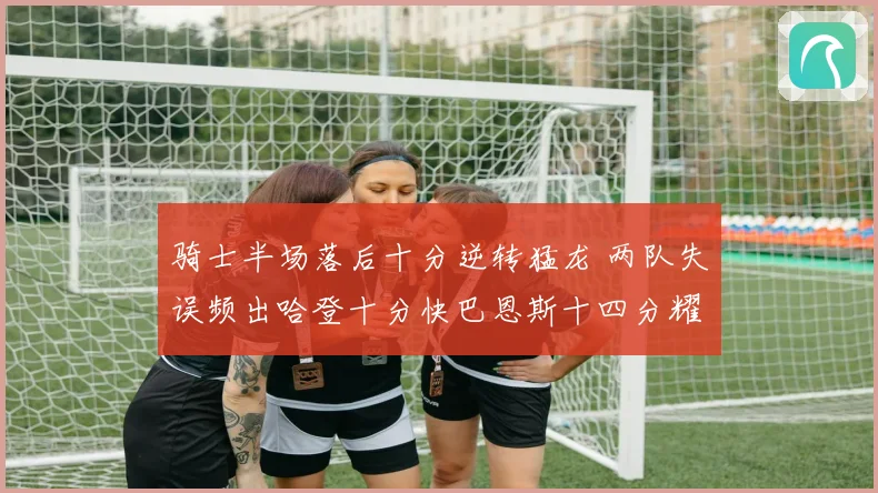 骑士半场落后十分逆转猛龙 两队失误频出哈登十分快巴恩斯十四分耀眼