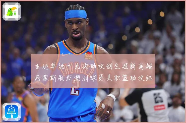 吉迪单场十九次助攻创生涯新高超西蒙斯刷新澳洲球员美职篮助攻纪赛场复盘