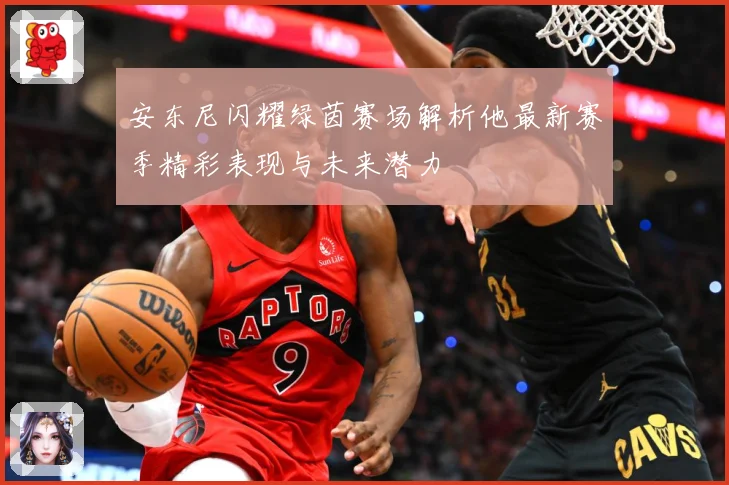 安东尼闪耀绿茵赛场解析他最新赛季精彩表现与未来潜力