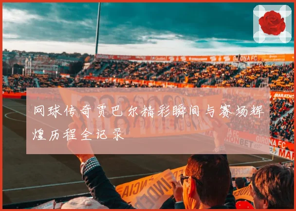 网球传奇贾巴尔精彩瞬间与赛场辉煌历程全记录