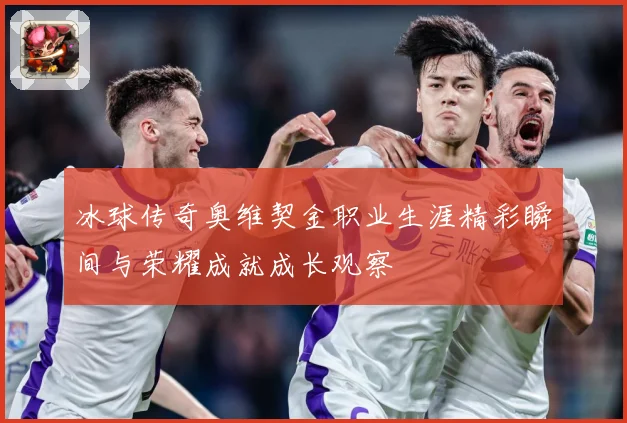 冰球传奇奥维契金职业生涯精彩瞬间与荣耀成就成长观察