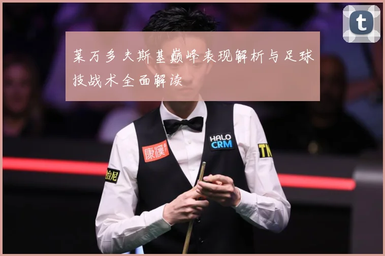 莱万多夫斯基巅峰表现解析与足球技战术全面解读