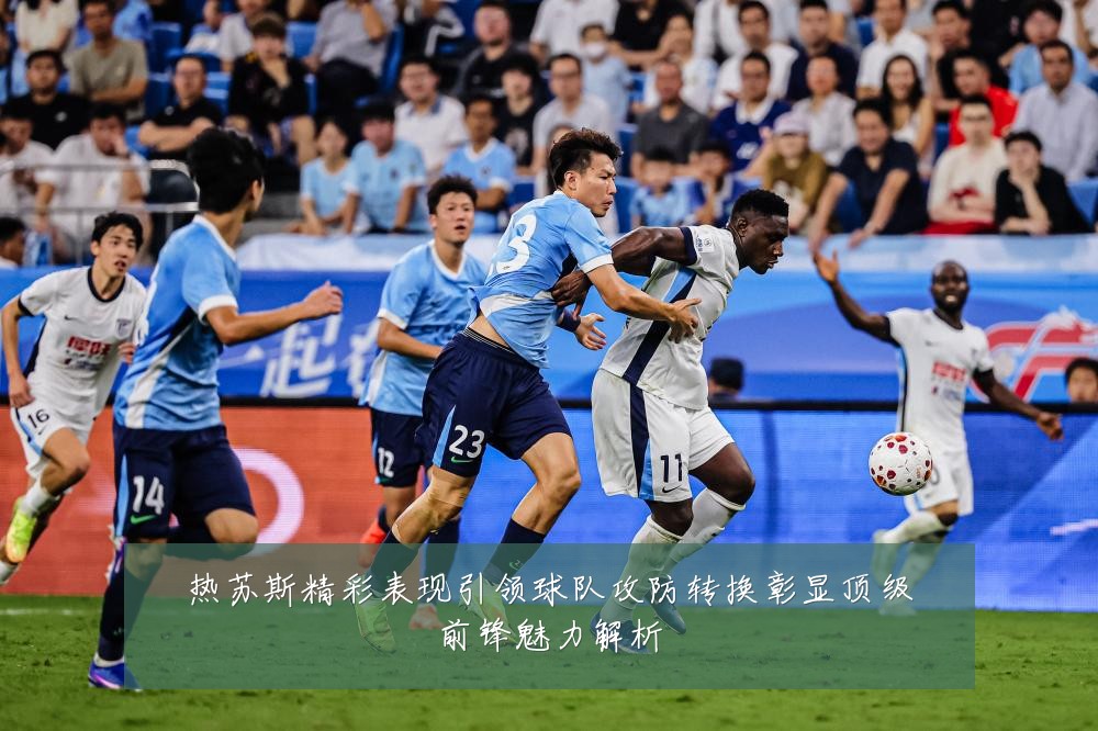 热苏斯精彩表现引领球队攻防转换彰显顶级前锋魅力解析