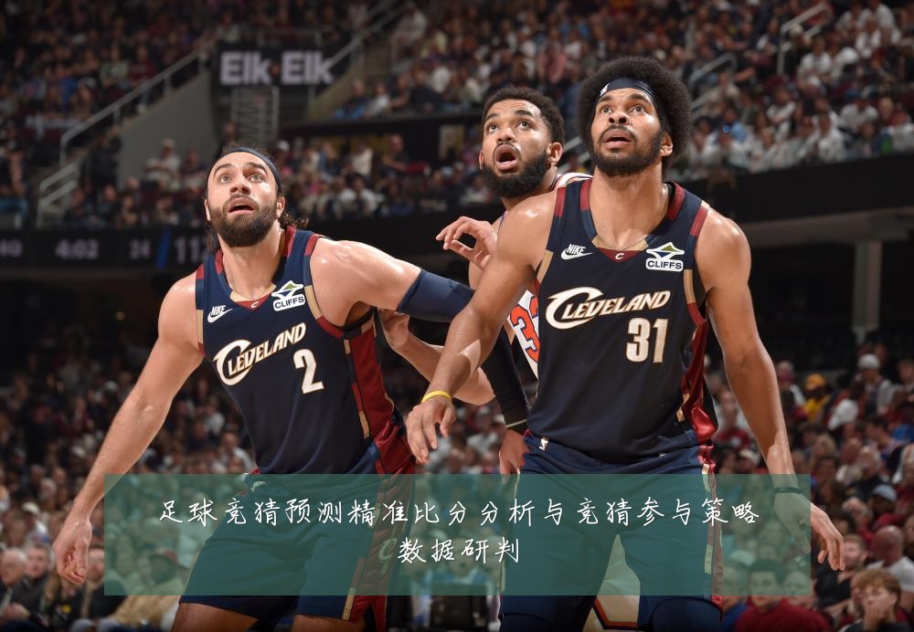 足球竞猜预测精准比分分析与竞猜参与策略数据研判
