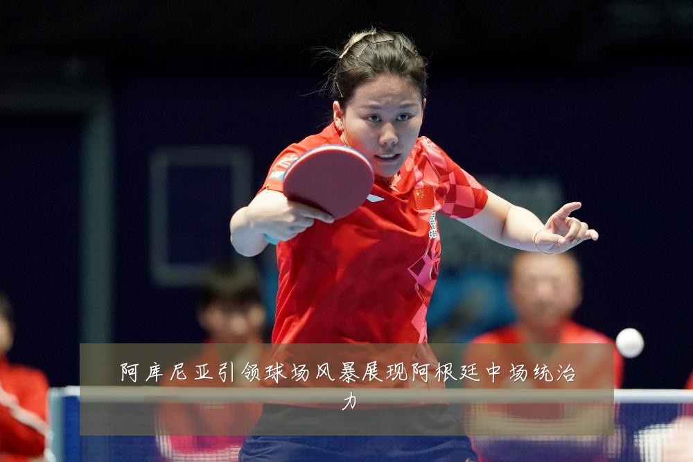 阿库尼亚引领球场风暴展现阿根廷中场统治力