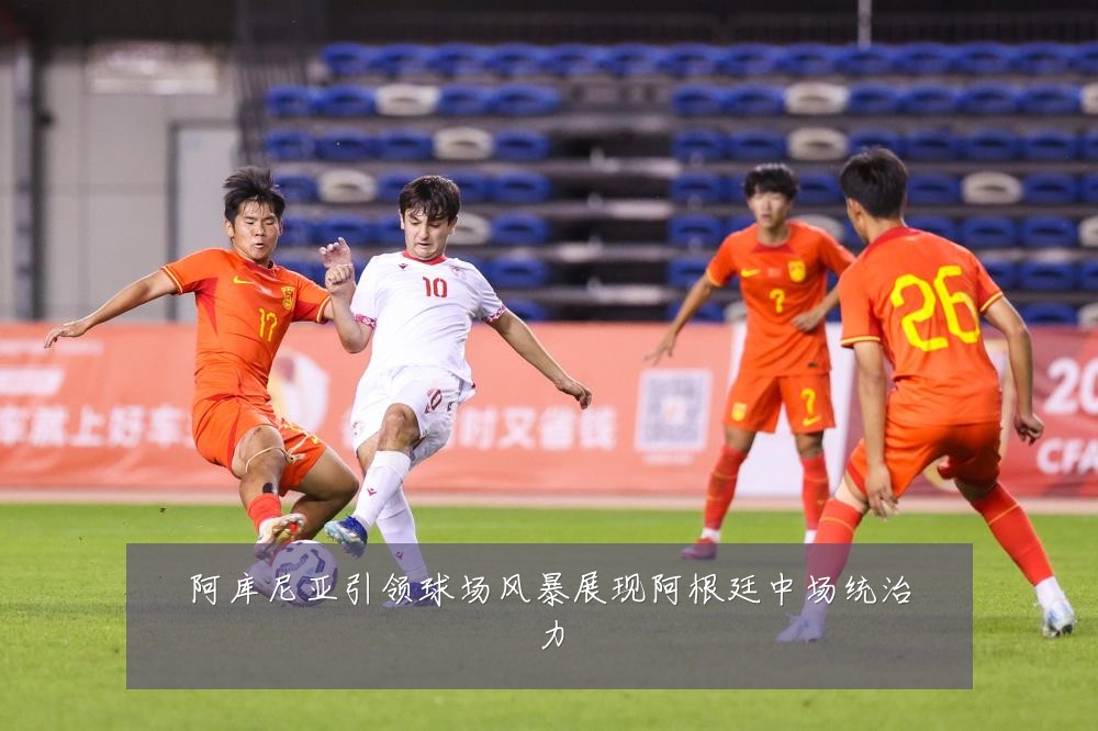 阿库尼亚引领球场风暴展现阿根廷中场统治力