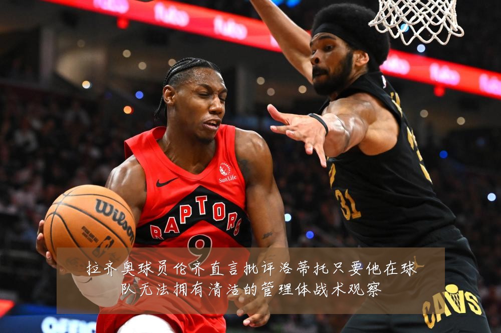 拉齐奥球员伦齐直言批评洛蒂托只要他在球队无法拥有清洁的管理体战术观察